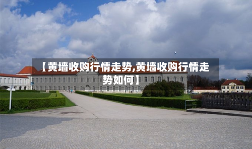 【黄墙收购行情走势,黄墙收购行情走势如何】-第2张图片