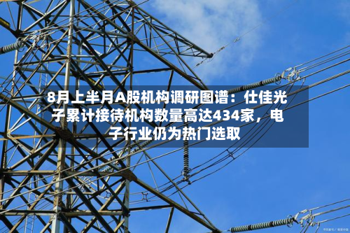 8月上半月A股机构调研图谱：仕佳光子累计接待机构数量高达434家，电子行业仍为热门选取-第2张图片