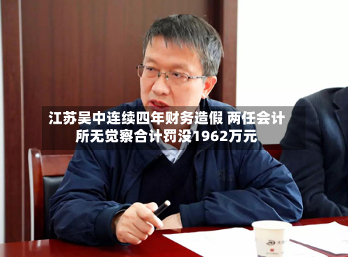 江苏吴中连续四年财务造假 两任会计所无觉察合计罚没1962万元-第1张图片