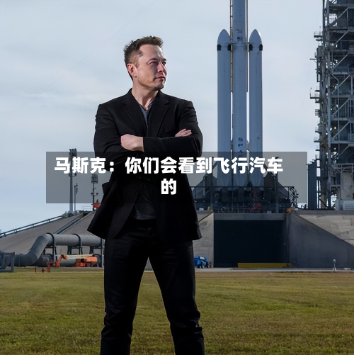 马斯克：你们会看到飞行汽车的-第3张图片
