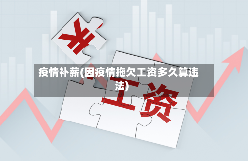 疫情补薪(因疫情拖欠工资多久算违法)-第3张图片