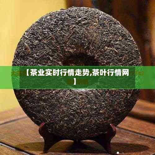 【茶业实时行情走势,茶叶行情网】-第1张图片