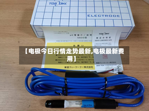 【电极今日行情走势最新,电极最新费用】-第2张图片