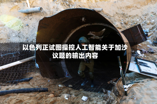 以色列正试图操控人工智能关于加沙议题的输出内容-第1张图片