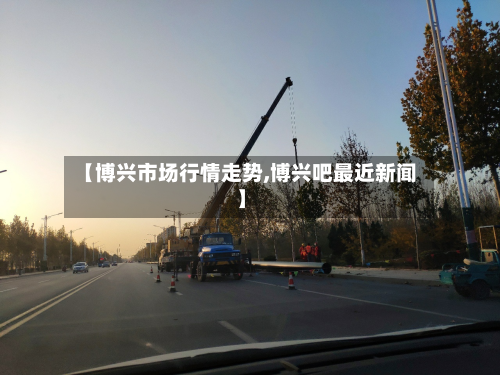 【博兴市场行情走势,博兴吧最近新闻】-第1张图片