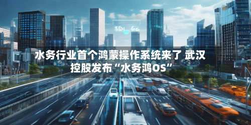 水务行业首个鸿蒙操作系统来了 武汉控股发布“水务鸿OS”-第3张图片