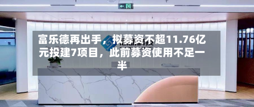 富乐德再出手	，拟募资不超11.76亿元投建7项目，此前募资使用不足一半-第1张图片