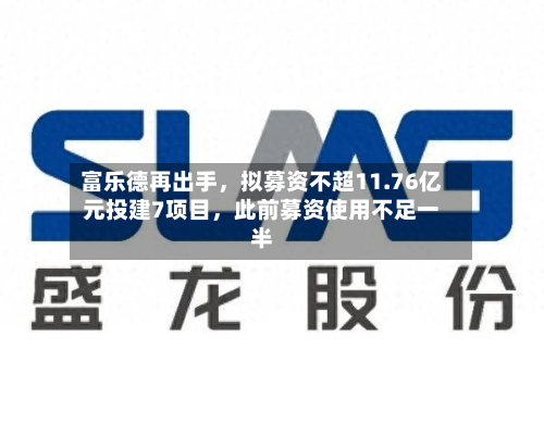 富乐德再出手，拟募资不超11.76亿元投建7项目，此前募资使用不足一半-第3张图片