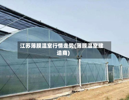 江苏薄膜温室行情走势(薄膜温室建造商)-第2张图片