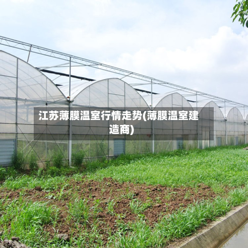 江苏薄膜温室行情走势(薄膜温室建造商)-第1张图片
