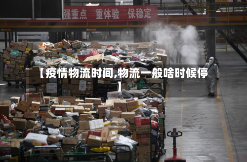 【疫情物流时间,物流一般啥时候停】-第1张图片
