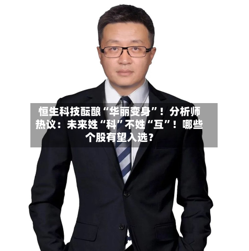 恒生科技酝酿“华丽变身”！分析师热议：未来姓“科	”不姓“互”！哪些个股有望入选？-第3张图片