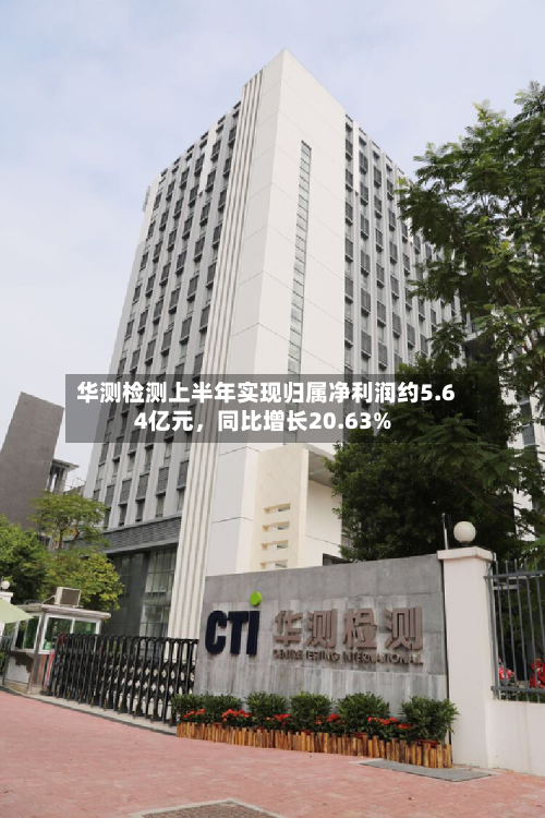 华测检测上半年实现归属净利润约5.64亿元，同比增长20.63%-第2张图片