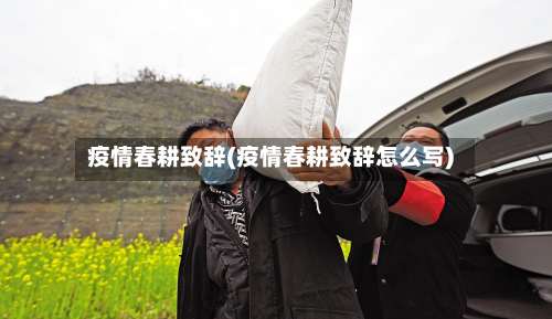 疫情春耕致辞(疫情春耕致辞怎么写)-第1张图片