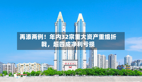 再添两例！年内32宗重大资产重组折戟，超四成净利亏损-第1张图片