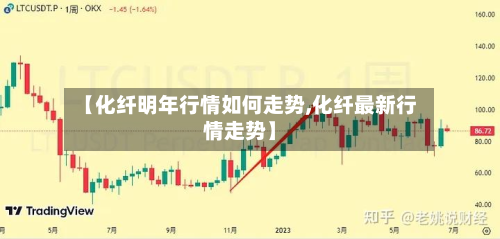 【化纤明年行情如何走势,化纤最新行情走势】-第1张图片