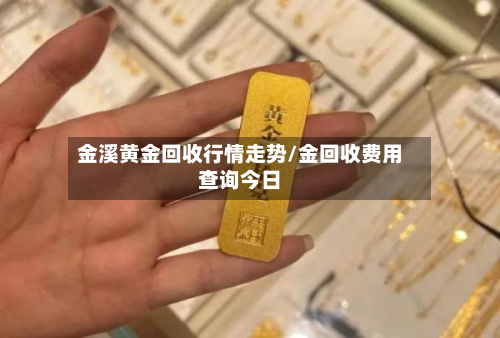 金溪黄金回收行情走势/金回收费用查询今日-第1张图片