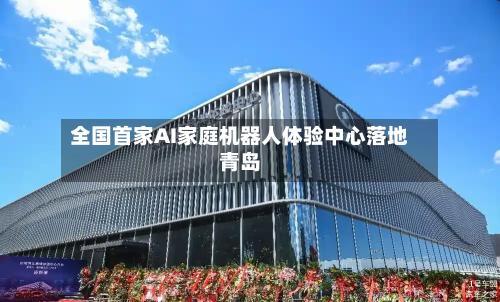 全国首家AI家庭机器人体验中心落地青岛-第1张图片