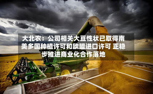 大北农:公司相关大豆性状已取得南美多国种植许可和欧盟进口许可 正稳步推进商业化合作落地-第1张图片
