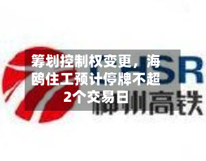 筹划控制权变更	，海鸥住工预计停牌不超2个交易日-第3张图片