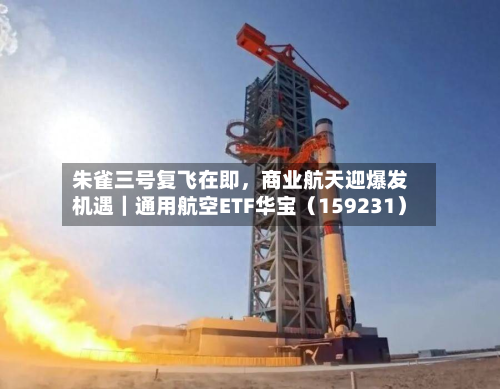 朱雀三号复飞在即，商业航天迎爆发机遇｜通用航空ETF华宝（159231）-第2张图片