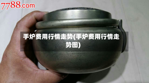 手炉费用行情走势(手炉费用行情走势图)-第1张图片
