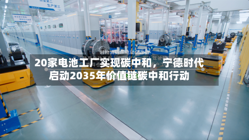 20家电池工厂实现碳中和，宁德时代启动2035年价值链碳中和行动-第1张图片