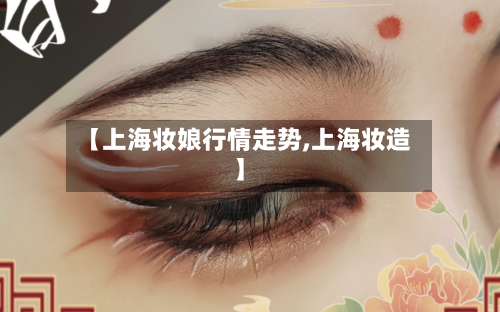 【上海妆娘行情走势,上海妆造】-第1张图片