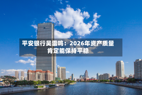 平安银行吴雷鸣：2026年资产质量肯定能保持平稳-第1张图片