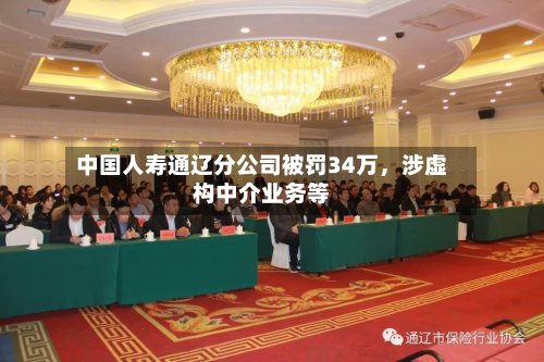 中国人寿通辽分公司被罚34万，涉虚构中介业务等-第1张图片