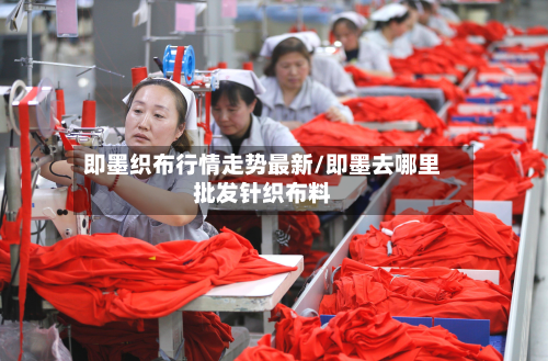即墨织布行情走势最新/即墨去哪里批发针织布料-第2张图片
