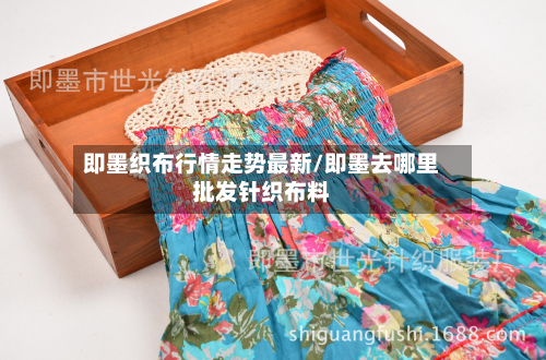 即墨织布行情走势最新/即墨去哪里批发针织布料-第1张图片