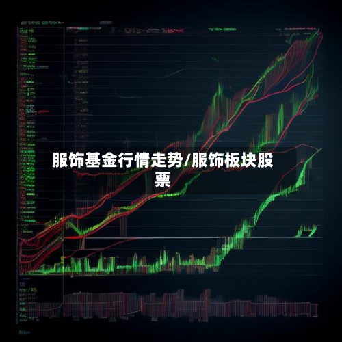 服饰基金行情走势/服饰板块股票-第1张图片