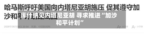 库什纳见内塔尼亚胡 寻求推进“加沙和平计划”-第2张图片