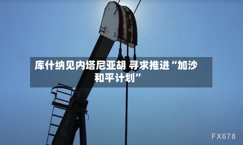 库什纳见内塔尼亚胡 寻求推进“加沙和平计划”-第3张图片