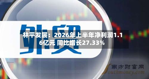 林平发展：2026年上半年净利润1.16亿元 同比增长27.33%-第1张图片