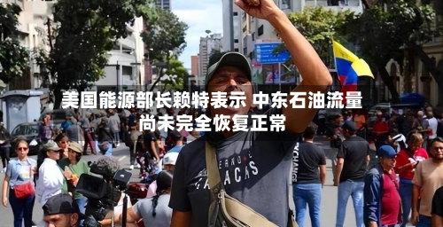 美国能源部长赖特表示 中东石油流量尚未完全恢复正常-第2张图片