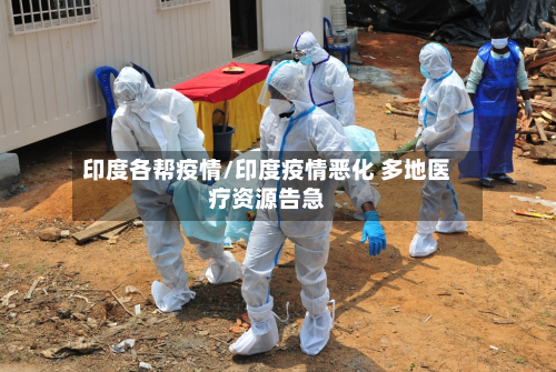 印度各帮疫情/印度疫情恶化 多地医疗资源告急-第1张图片
