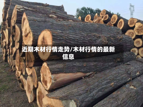 近期木材行情走势/木材行情的最新信息-第2张图片
