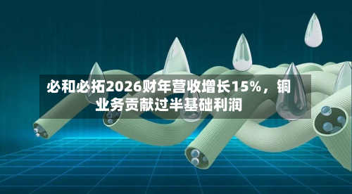 必和必拓2026财年营收增长15%，铜业务贡献过半基础利润-第2张图片