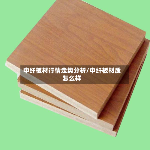 中纤板材行情走势分析/中纤板材质怎么样-第3张图片