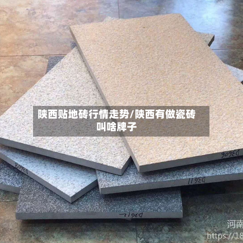 陕西贴地砖行情走势/陕西有做瓷砖叫啥牌子-第2张图片