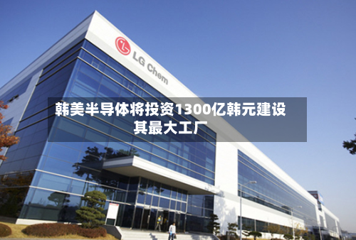 韩美半导体将投资1300亿韩元建设其最大工厂-第1张图片