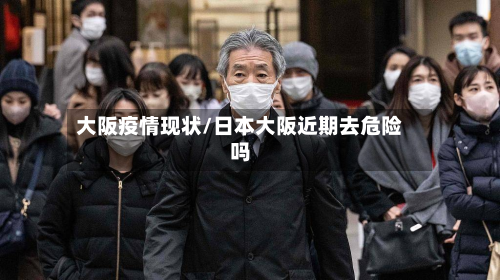 大阪疫情现状/日本大阪近期去危险吗-第2张图片