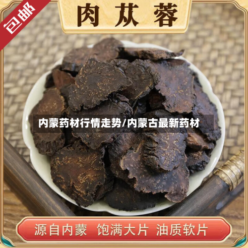 内蒙药材行情走势/内蒙古最新药材-第1张图片