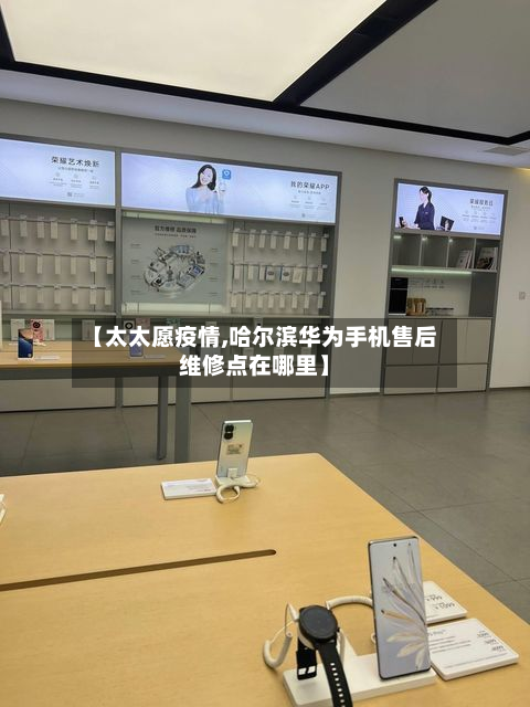 【太太愿疫情,哈尔滨华为手机售后维修点在哪里】-第1张图片