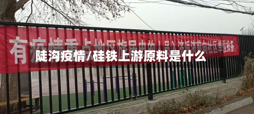 陡沟疫情/硅铁上游原料是什么-第1张图片