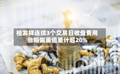 桂发祥连续3个交易日收盘费用涨幅偏离值累计超20%-第1张图片
