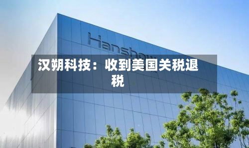 汉朔科技：收到美国关税退税-第2张图片