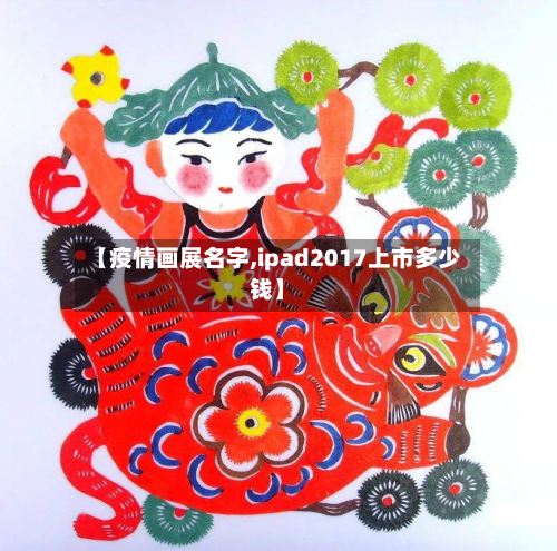 【疫情画展名字,ipad2017上市多少钱】-第1张图片